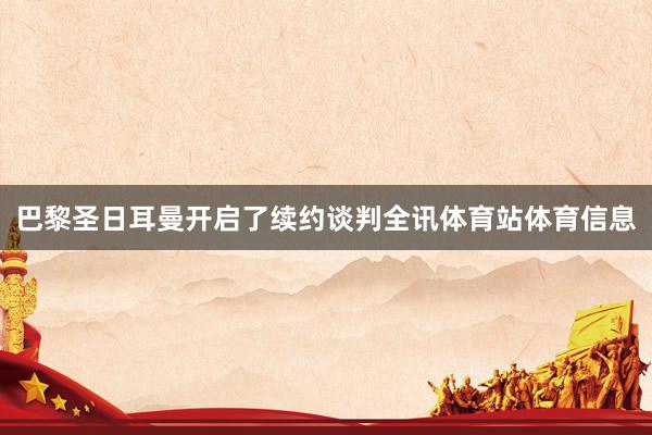 巴黎圣日耳曼开启了续约谈判全讯体育站体育信息