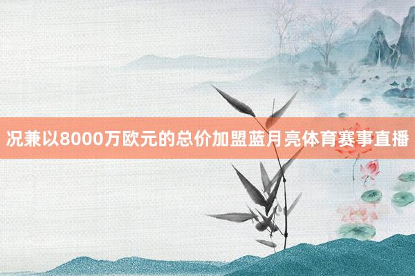 况兼以8000万欧元的总价加盟蓝月亮体育赛事直播