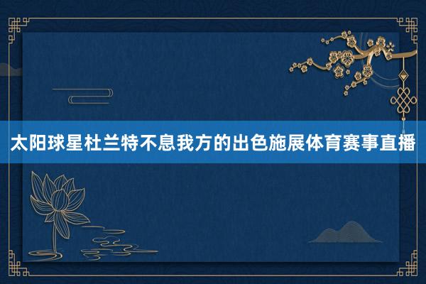 太阳球星杜兰特不息我方的出色施展体育赛事直播