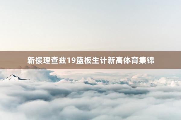 新援理查兹19篮板生计新高体育集锦