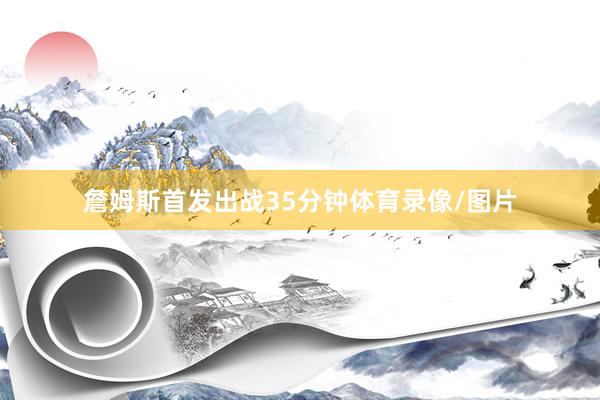 詹姆斯首发出战35分钟体育录像/图片