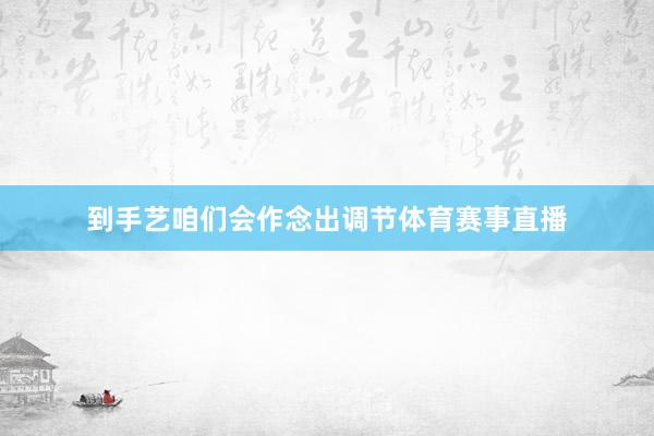 到手艺咱们会作念出调节体育赛事直播