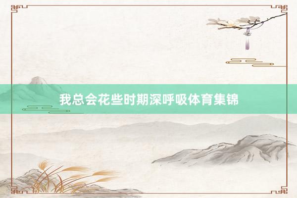 我总会花些时期深呼吸体育集锦