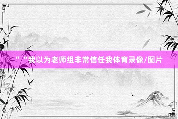 ” “我以为老师组非常信任我体育录像/图片
