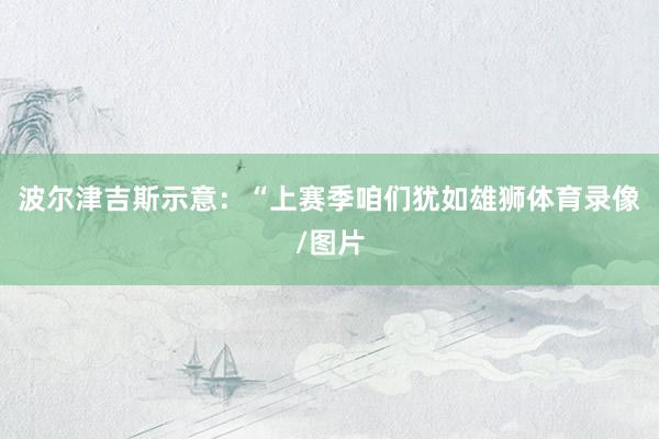 波尔津吉斯示意:“上赛季咱们犹如雄狮体育录像/图片