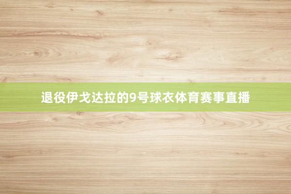 退役伊戈达拉的9号球衣体育赛事直播