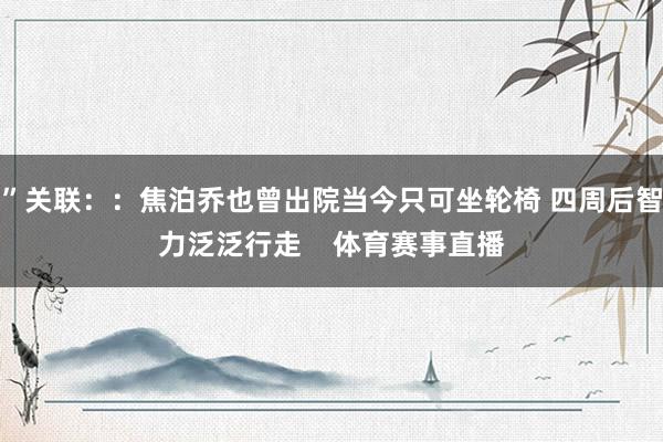 ”关联：：焦泊乔也曾出院当今只可坐轮椅 四周后智力泛泛行走    体育赛事直播