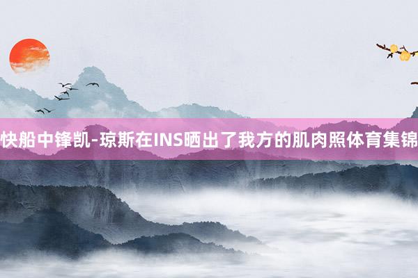 快船中锋凯-琼斯在INS晒出了我方的肌肉照体育集锦