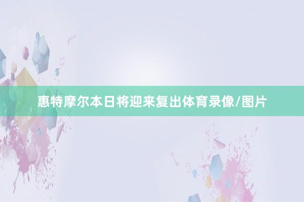 惠特摩尔本日将迎来复出体育录像/图片