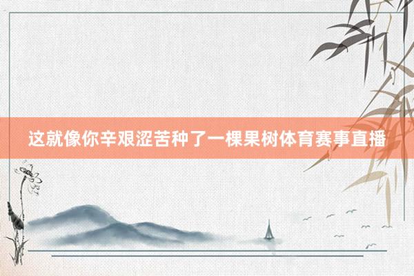 这就像你辛艰涩苦种了一棵果树体育赛事直播