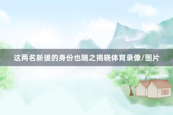 这两名新援的身份也随之揭晓体育录像/图片