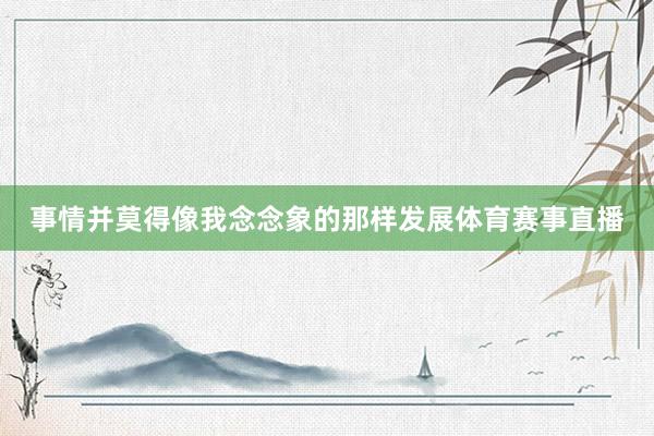 事情并莫得像我念念象的那样发展体育赛事直播