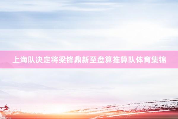上海队决定将梁锋鼎新至盘算推算队体育集锦