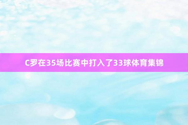 C罗在35场比赛中打入了33球体育集锦