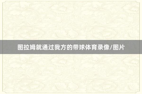 图拉姆就通过我方的带球体育录像/图片