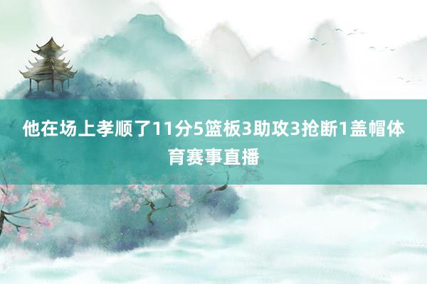 他在场上孝顺了11分5篮板3助攻3抢断1盖帽体育赛事直播