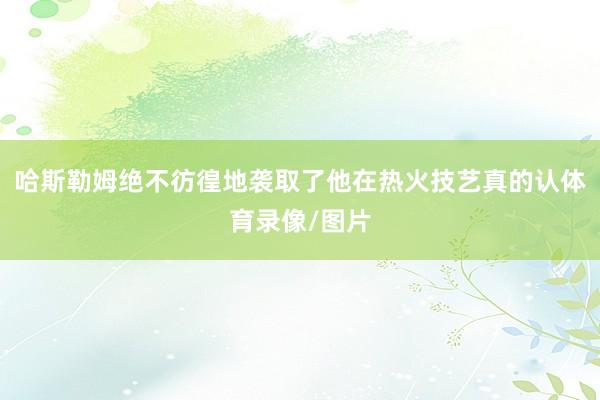 哈斯勒姆绝不彷徨地袭取了他在热火技艺真的认体育录像/图片
