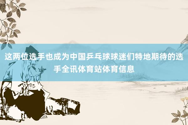 这两位选手也成为中国乒乓球球迷们特地期待的选手全讯体育站体育信息