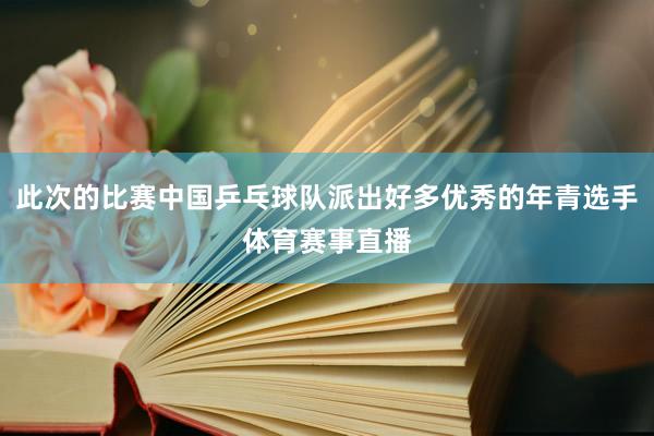 此次的比赛中国乒乓球队派出好多优秀的年青选手体育赛事直播