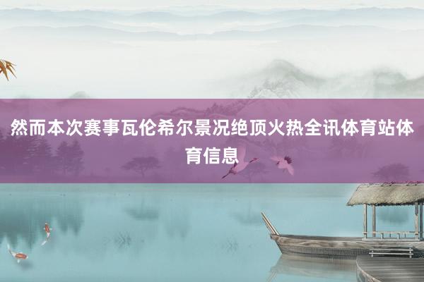 然而本次赛事瓦伦希尔景况绝顶火热全讯体育站体育信息
