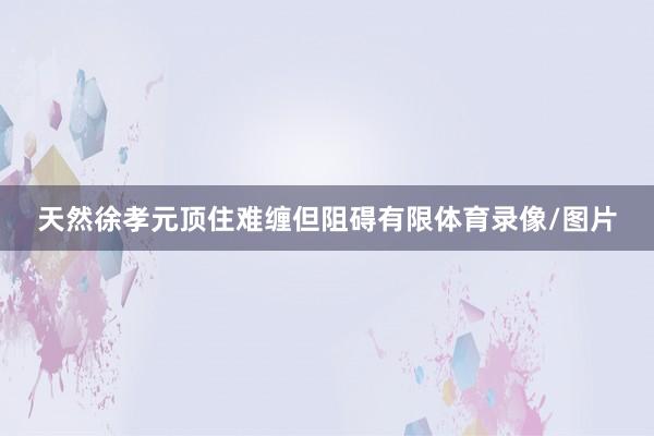 天然徐孝元顶住难缠但阻碍有限体育录像/图片
