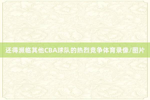 还得濒临其他CBA球队的热烈竞争体育录像/图片