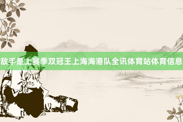 敌手是上赛季双冠王上海海港队全讯体育站体育信息