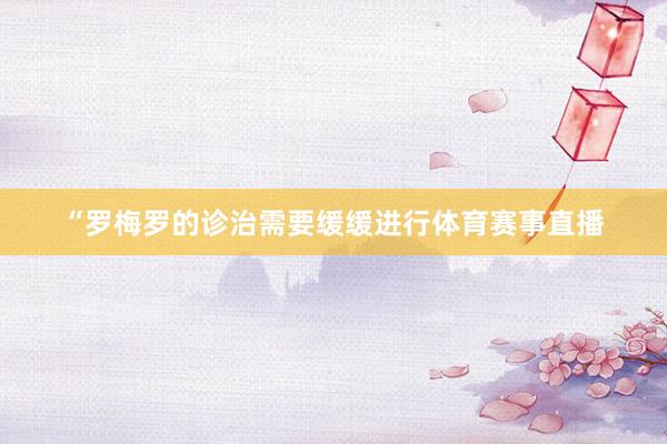 “罗梅罗的诊治需要缓缓进行体育赛事直播