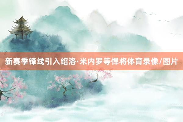 新赛季锋线引入绍洛·米内罗等悍将体育录像/图片