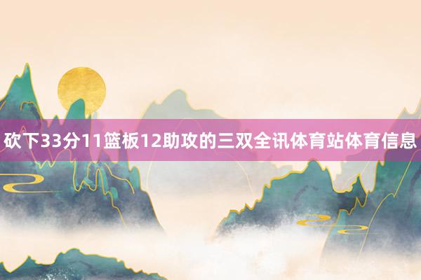 砍下33分11篮板12助攻的三双全讯体育站体育信息