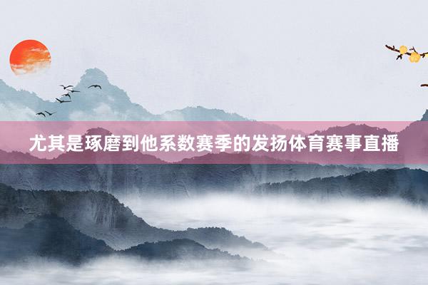 尤其是琢磨到他系数赛季的发扬体育赛事直播
