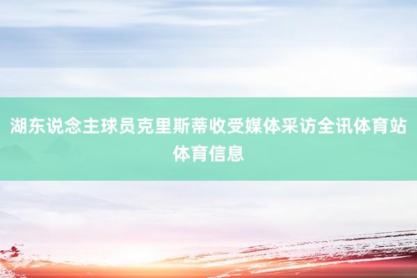 湖东说念主球员克里斯蒂收受媒体采访全讯体育站体育信息
