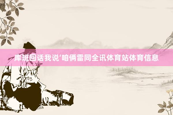 库班回话我说‘咱俩雷同全讯体育站体育信息