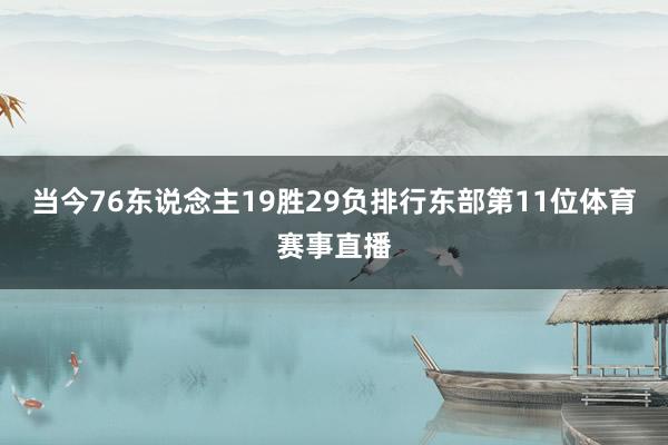 当今76东说念主19胜29负排行东部第11位体育赛事直播