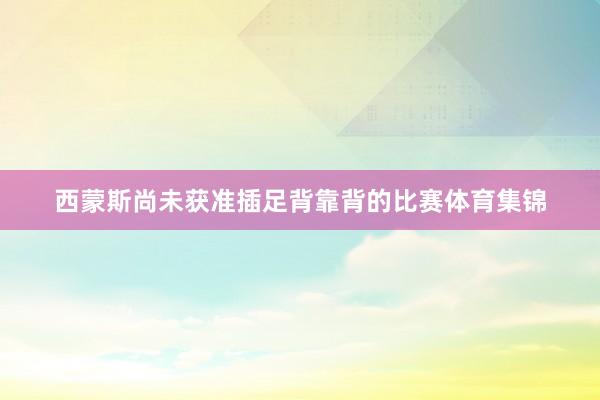 西蒙斯尚未获准插足背靠背的比赛体育集锦