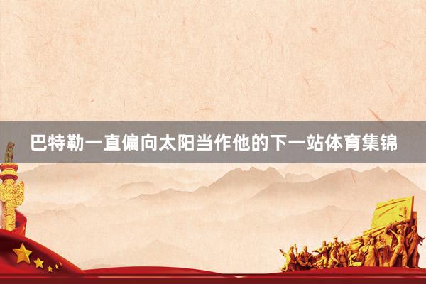 巴特勒一直偏向太阳当作他的下一站体育集锦