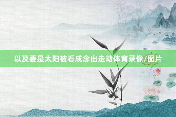 以及要是太阳被看成念出走动体育录像/图片