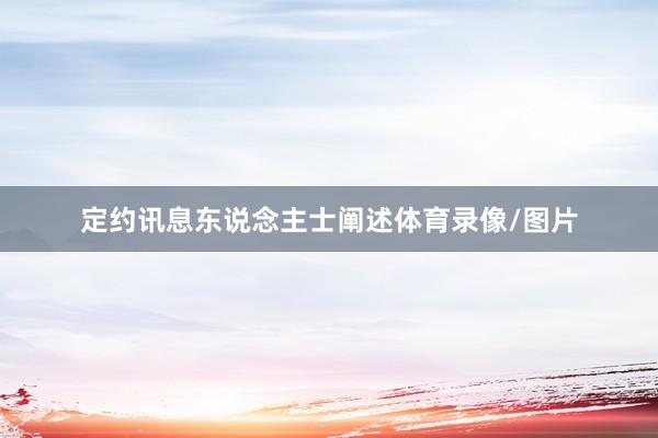 定约讯息东说念主士阐述体育录像/图片