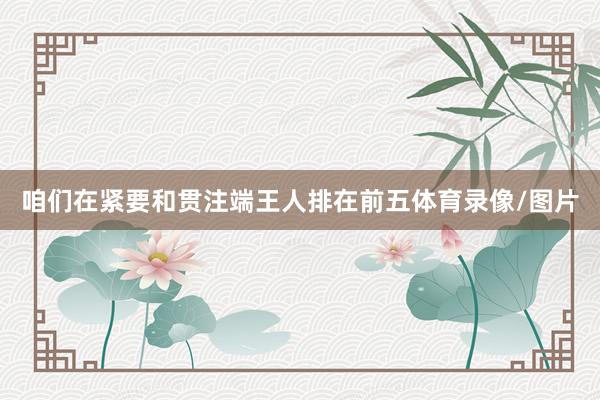 咱们在紧要和贯注端王人排在前五体育录像/图片
