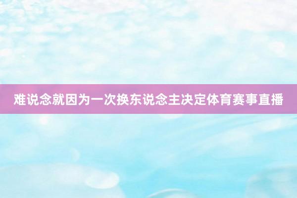 难说念就因为一次换东说念主决定体育赛事直播