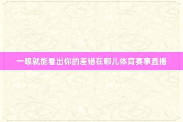 一眼就能看出你的差错在哪儿体育赛事直播