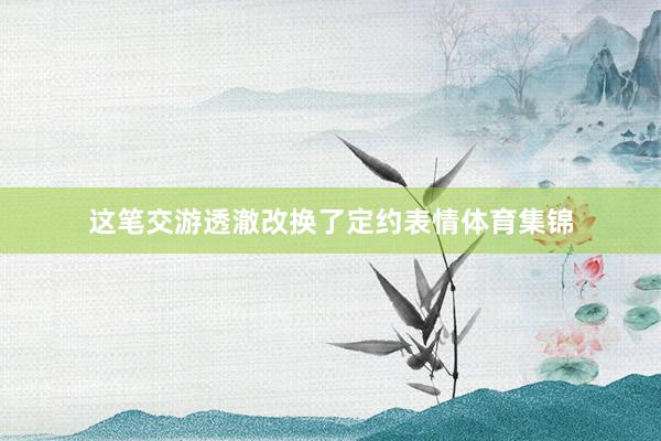 这笔交游透澈改换了定约表情体育集锦