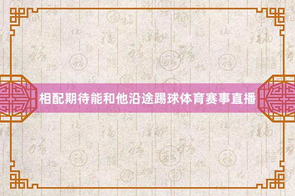 相配期待能和他沿途踢球体育赛事直播