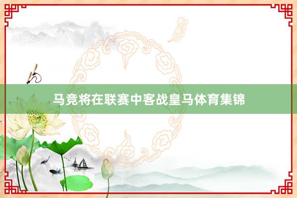 马竞将在联赛中客战皇马体育集锦