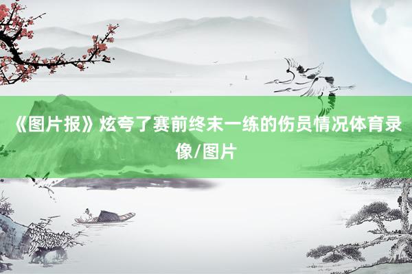 《图片报》炫夸了赛前终末一练的伤员情况体育录像/图片