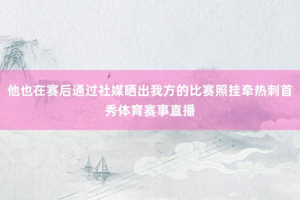 他也在赛后通过社媒晒出我方的比赛照挂牵热刺首秀体育赛事直播