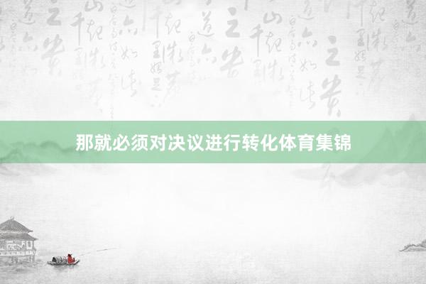 那就必须对决议进行转化体育集锦