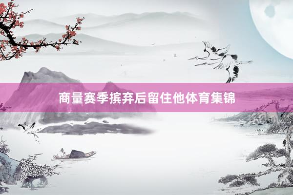 商量赛季摈弃后留住他体育集锦