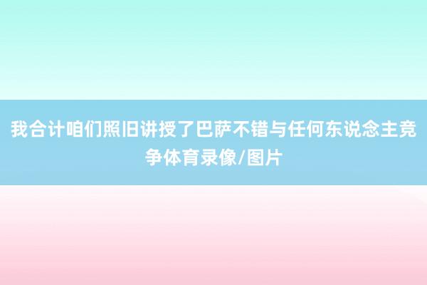 我合计咱们照旧讲授了巴萨不错与任何东说念主竞争体育录像/图片
