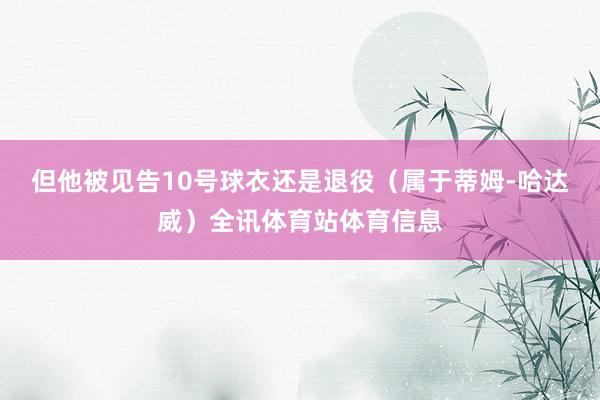 但他被见告10号球衣还是退役（属于蒂姆-哈达威）全讯体育站体育信息